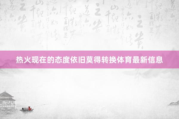 热火现在的态度依旧莫得转换体育最新信息