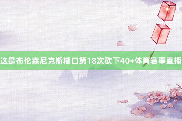 这是布伦森尼克斯糊口第18次砍下40+体育赛事直播