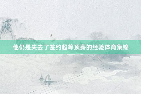 他仍是失去了签约超等顶薪的经验体育集锦