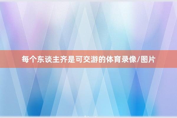 每个东谈主齐是可交游的体育录像/图片