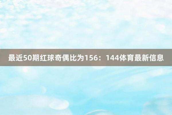 最近50期红球奇偶比为156：144体育最新信息