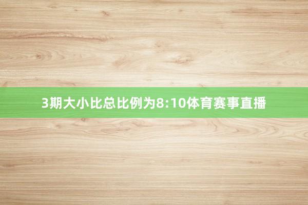 3期大小比总比例为8:10体育赛事直播