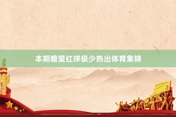本期瞻望红球极少热出体育集锦