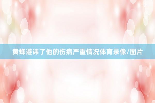 黄蜂避讳了他的伤病严重情况体育录像/图片