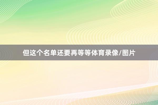 但这个名单还要再等等体育录像/图片