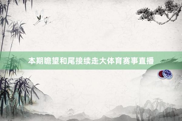 本期瞻望和尾接续走大体育赛事直播