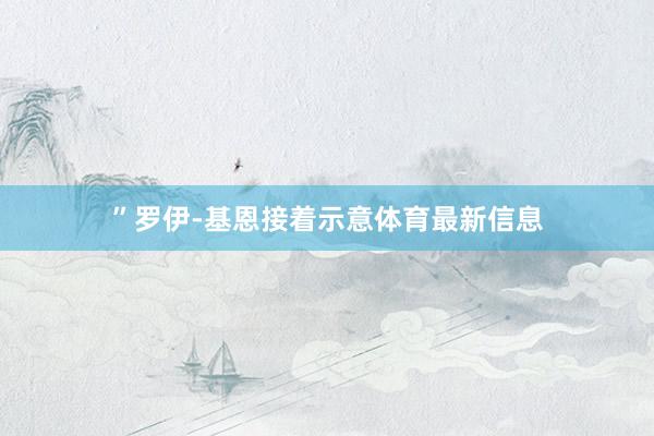 ”罗伊-基恩接着示意体育最新信息