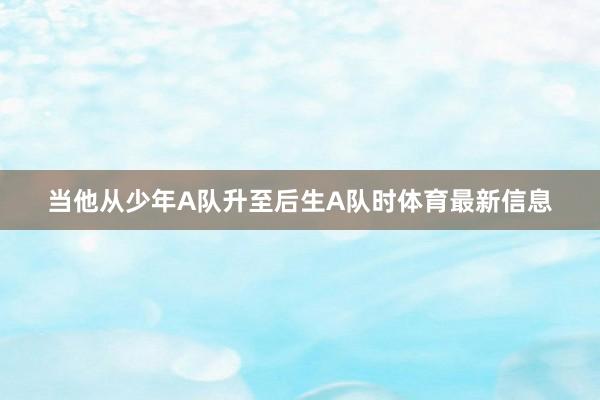 当他从少年A队升至后生A队时体育最新信息