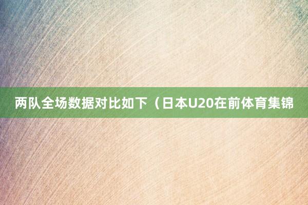 两队全场数据对比如下（日本U20在前体育集锦