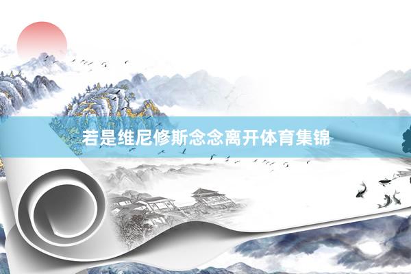 若是维尼修斯念念离开体育集锦