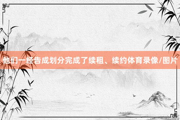 他们一经告成划分完成了续租、续约体育录像/图片