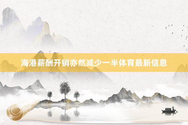 海港薪酬开销亦然减少一半体育最新信息