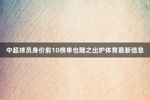 中超球员身价前10榜单也随之出炉体育最新信息