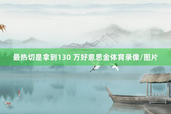 最热切是拿到130 万好意思金体育录像/图片