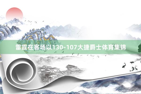 雷霆在客场以130-107大捷爵士体育集锦
