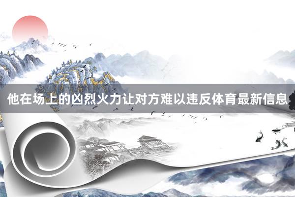 他在场上的凶烈火力让对方难以违反体育最新信息