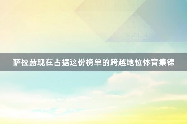 萨拉赫现在占据这份榜单的跨越地位体育集锦