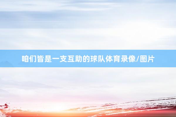 咱们皆是一支互助的球队体育录像/图片