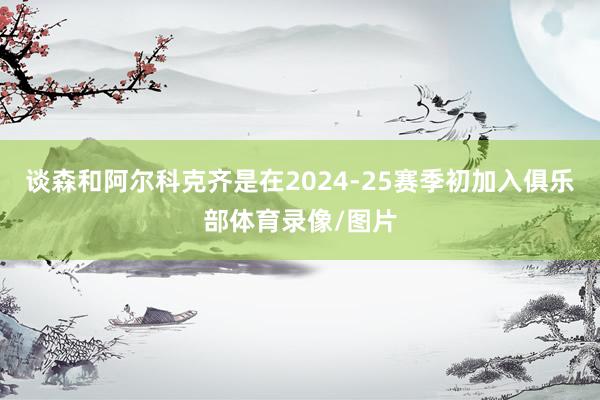 谈森和阿尔科克齐是在2024-25赛季初加入俱乐部体育录像/图片