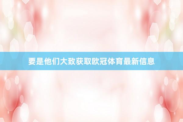 要是他们大致获取欧冠体育最新信息