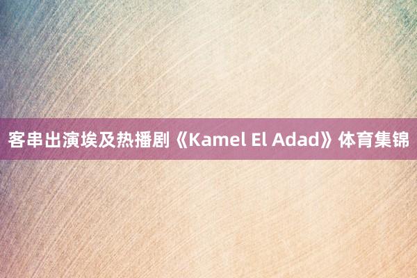 客串出演埃及热播剧《Kamel El Adad》体育集锦