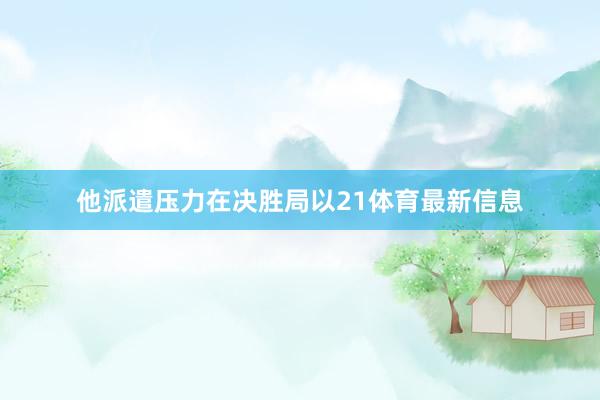 他派遣压力在决胜局以21体育最新信息