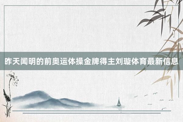昨天闻明的前奥运体操金牌得主刘璇体育最新信息