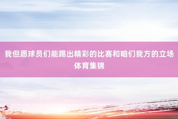我但愿球员们能踢出精彩的比赛和咱们我方的立场体育集锦