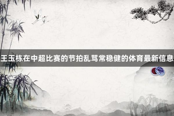 王玉栋在中超比赛的节拍乱骂常稳健的体育最新信息