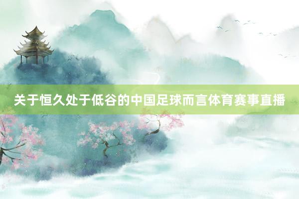 关于恒久处于低谷的中国足球而言体育赛事直播