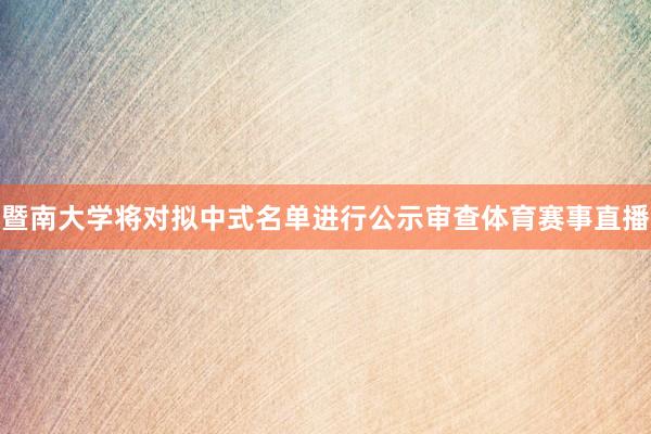 暨南大学将对拟中式名单进行公示审查体育赛事直播
