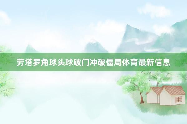 劳塔罗角球头球破门冲破僵局体育最新信息