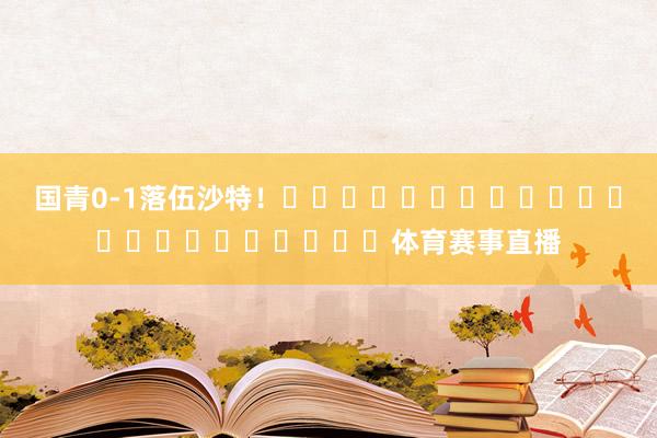国青0-1落伍沙特！																						体育赛事直播