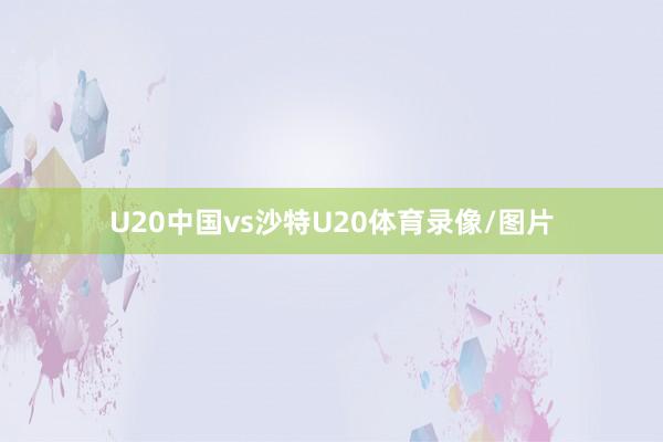 U20中国vs沙特U20体育录像/图片