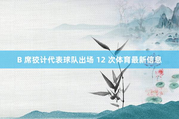 B 席狡计代表球队出场 12 次体育最新信息