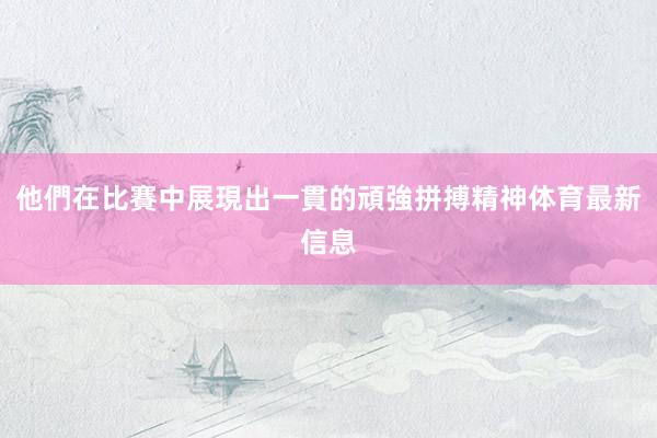 他們在比賽中展現出一貫的頑強拼搏精神体育最新信息