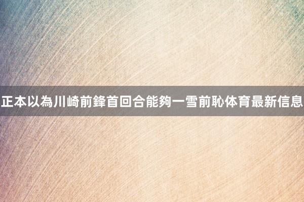 正本以為川崎前鋒首回合能夠一雪前恥体育最新信息