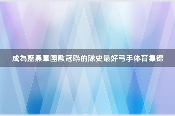 成為藍黑軍團歐冠聯的隊史最好弓手体育集锦