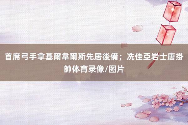 首席弓手拿基爾韋爾斯先居後備；冼佳亞岩士唐掛帥体育录像/图片