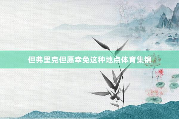 但弗里克但愿幸免这种地点体育集锦
