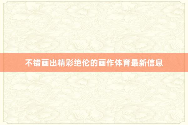 不错画出精彩绝伦的画作体育最新信息
