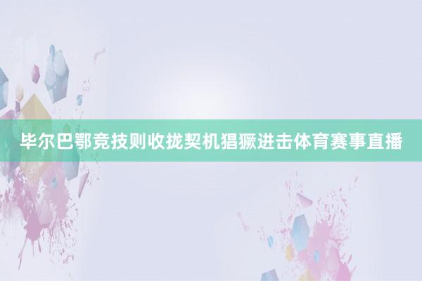 毕尔巴鄂竞技则收拢契机猖獗进击体育赛事直播
