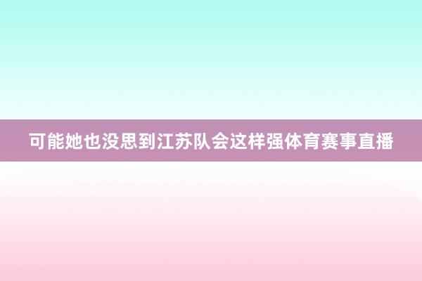 可能她也没思到江苏队会这样强体育赛事直播