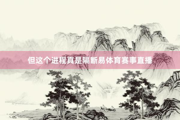 但这个进程真是隔断易体育赛事直播