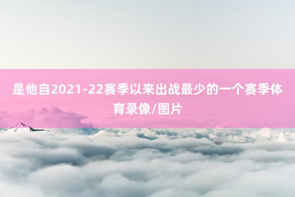 是他自2021-22赛季以来出战最少的一个赛季体育录像/图片