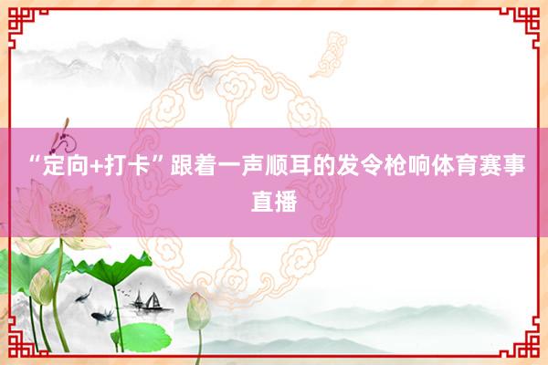 “定向+打卡”跟着一声顺耳的发令枪响体育赛事直播