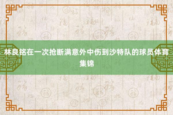 林良铭在一次抢断满意外中伤到沙特队的球员体育集锦