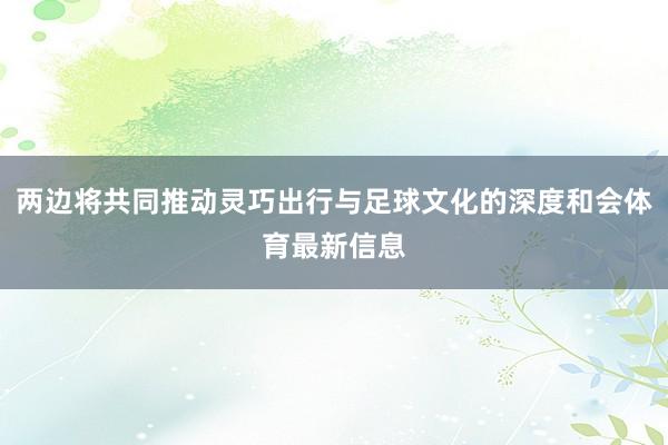 两边将共同推动灵巧出行与足球文化的深度和会体育最新信息