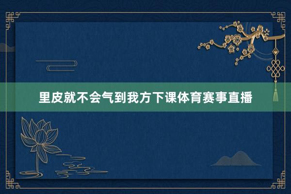 里皮就不会气到我方下课体育赛事直播