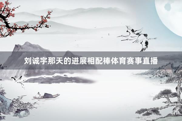 刘诚宇那天的进展相配棒体育赛事直播